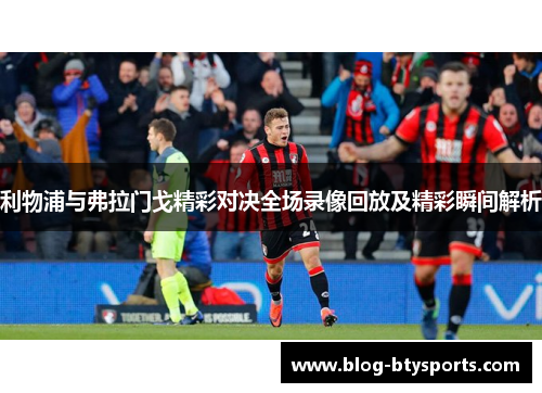 利物浦与弗拉门戈精彩对决全场录像回放及精彩瞬间解析