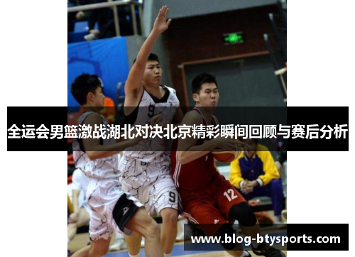 全运会男篮激战湖北对决北京精彩瞬间回顾与赛后分析