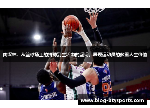 陶汉林:从篮球场上的拼搏到生活中的坚韧,展现运动员的多重人生价值 陶汉林:从篮球场上的拼搏到生活中的坚韧,展现运动员的多重人生价值